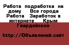 Работа (подработка) на дому   - Все города Работа » Заработок в интернете   . Крым,Гвардейское